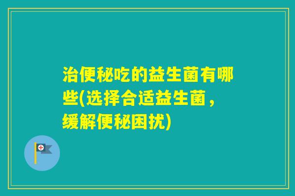 吃的益生菌有哪些(选择合适益生菌，缓解困扰)