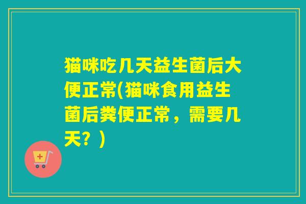 猫咪吃几天益生菌后大便正常(猫咪食用益生菌后粪便正常,需要几天?) 猫咪吃几天益生菌后大便正常(猫咪食用益生菌后粪便正常,需要几天?)