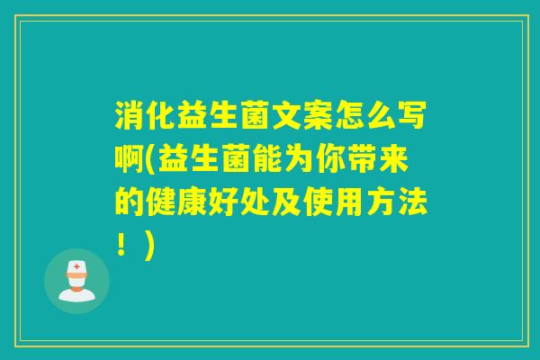消化益生菌文案怎么写啊(益生菌能为你带来的健康好处及使用方法！)