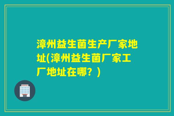 漳州益生菌生产厂家地址(漳州益生菌厂家工厂地址在哪?) 漳州益生菌生产厂家地址(漳州益生菌厂家工厂地址在哪?)