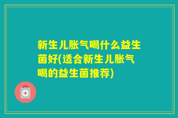 新生儿喝什么益生菌好(适合新生儿喝的益生菌推荐) 新生儿喝什么益生菌好(适合新生儿喝的益生菌推荐)