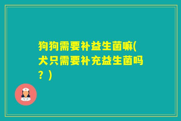 狗狗需要补益生菌嘛(犬只需要补充益生菌吗？)