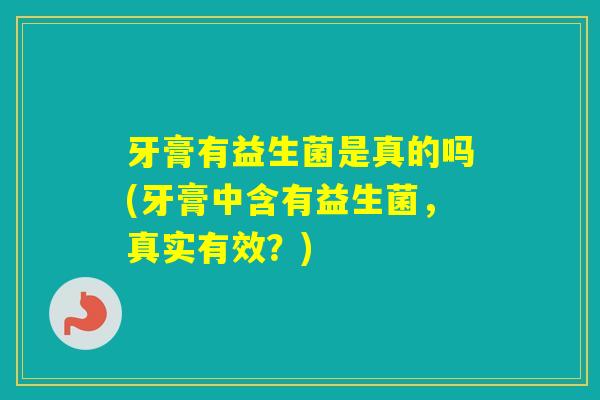 牙膏有益生菌是真的吗(牙膏中含有益生菌,真实有效?) 牙膏有益生菌是真的吗(牙膏中含有益生菌,真实有效?)