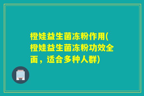 橙娃益生菌冻粉作用(橙娃益生菌冻粉功效全面，适合多种人群)