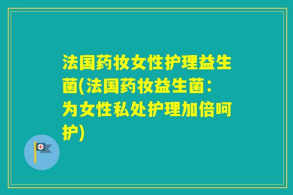 法国药妆女性护理益生菌(法国药妆益生菌:为女性私处护理加倍呵护) 法国药妆女性护理益生菌(法国药妆益生菌:为女性私处护理加倍呵护)
