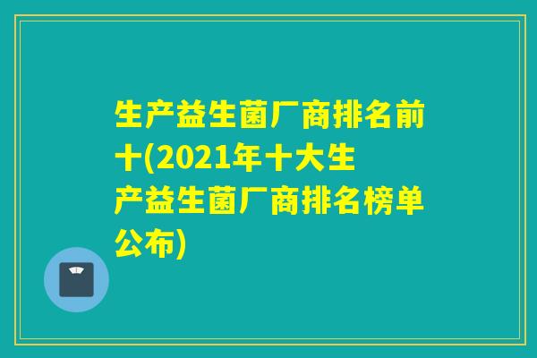 生产益生菌厂商排名前十(2021年十大生产益生菌厂商排名榜单公布)