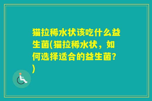 猫拉稀水状该吃什么益生菌(猫拉稀水状,如何选择适合的益生菌?) 猫拉稀水状该吃什么益生菌(猫拉稀水状,如何选择适合的益生菌?)