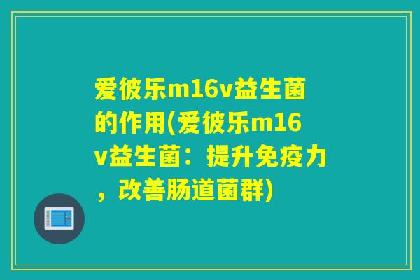爱彼乐m16v益生菌的作用(爱彼乐m16v益生菌:提升力,改善肠道菌群) 爱彼乐m16v益生菌的作用(爱彼乐m16v益生菌:提升力,改善肠道菌群)