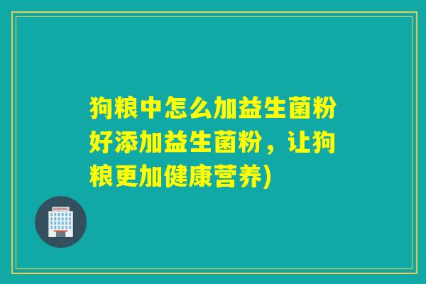 狗粮中怎么加益生菌粉好添加益生菌粉，让狗粮更加健康营养)