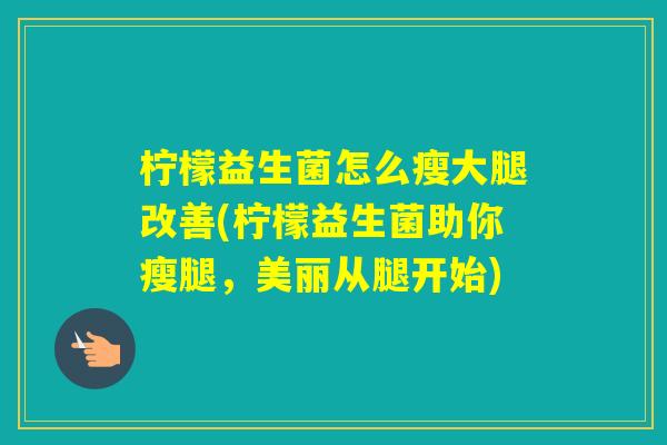 柠檬益生菌怎么瘦大腿改善(柠檬益生菌助你瘦腿，美丽从腿开始)
