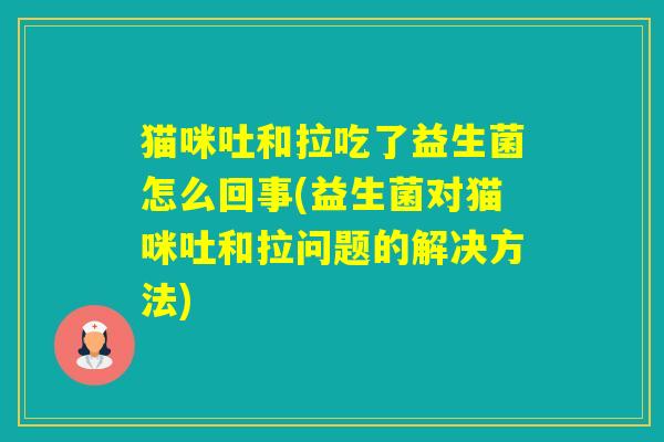 猫咪吐和拉吃了益生菌怎么回事(益生菌对猫咪吐和拉问题的解决方法)