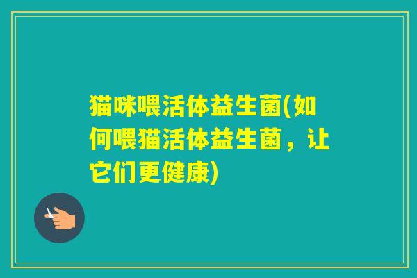 猫咪喂活体益生菌(如何喂猫活体益生菌，让它们更健康)