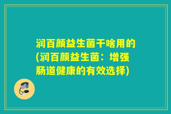 润百颜益生菌干啥用的(润百颜益生菌:增强肠道健康的有效选择) 润百颜益生菌干啥用的(润百颜益生菌:增强肠道健康的有效选择)