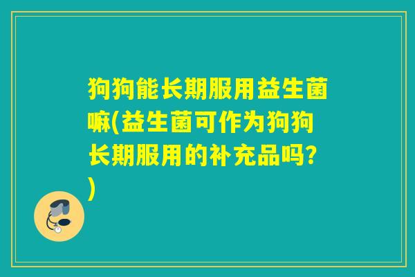 狗狗能长期服用益生菌嘛(益生菌可作为狗狗长期服用的补充品吗?) 狗狗能长期服用益生菌嘛(益生菌可作为狗狗长期服用的补充品吗?)
