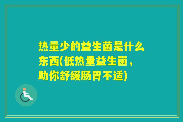 热量少的益生菌是什么东西(低热量益生菌,助你舒缓肠胃不适) 热量少的益生菌是什么东西(低热量益生菌,助你舒缓肠胃不适)