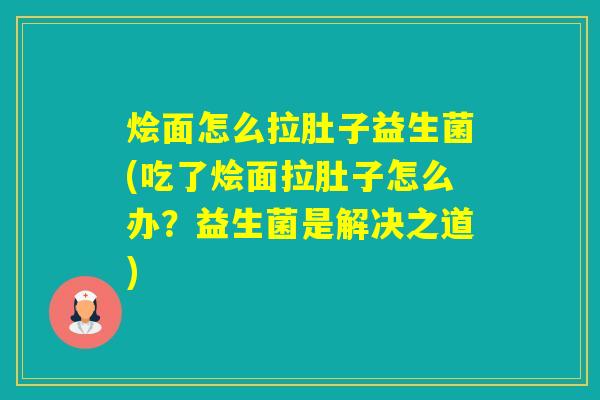 烩面怎么拉肚子益生菌(吃了烩面拉肚子怎么办?益生菌是解决之道) 烩面怎么拉肚子益生菌(吃了烩面拉肚子怎么办?益生菌是解决之道)