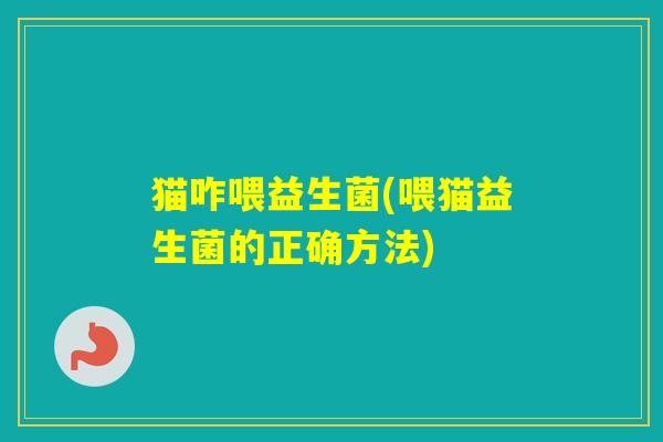 猫咋喂益生菌(喂猫益生菌的正确方法) 猫咋喂益生菌(喂猫益生菌的正确方法)