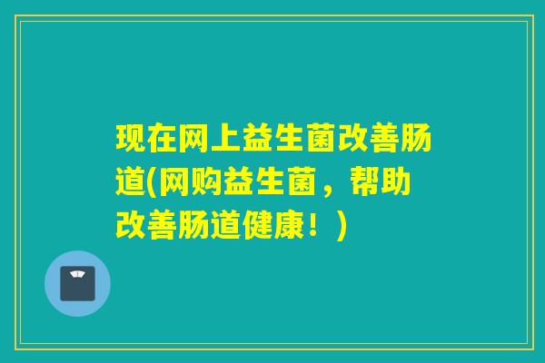 现在网上益生菌改善肠道(网购益生菌，帮助改善肠道健康！)