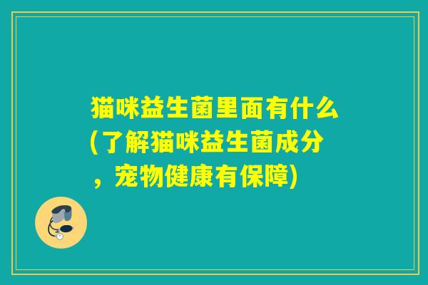 猫咪益生菌里面有什么(了解猫咪益生菌成分,宠物健康有保障) 猫咪益生菌里面有什么(了解猫咪益生菌成分,宠物健康有保障)