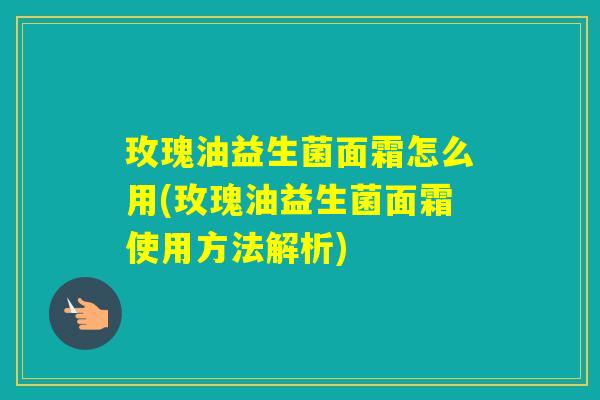 玫瑰油益生菌面霜怎么用(玫瑰油益生菌面霜使用方法解析)