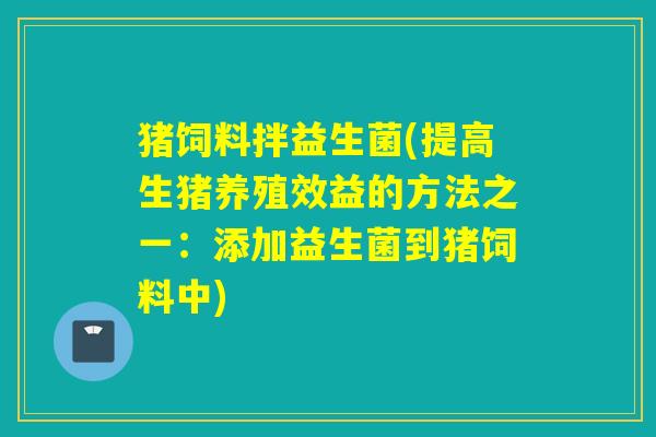 猪饲料拌益生菌(提高生猪养殖效益的方法之一：添加益生菌到猪饲料中)