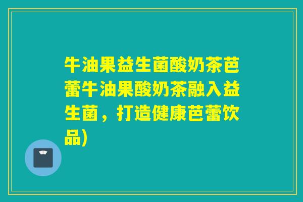 牛油果益生菌酸奶茶芭蕾牛油果酸奶茶融入益生菌，打造健康芭蕾饮品)