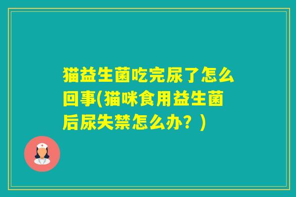 猫益生菌吃完尿了怎么回事(猫咪食用益生菌后尿失禁怎么办？)