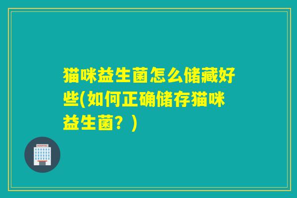 猫咪益生菌怎么储藏好些(如何正确储存猫咪益生菌？)
