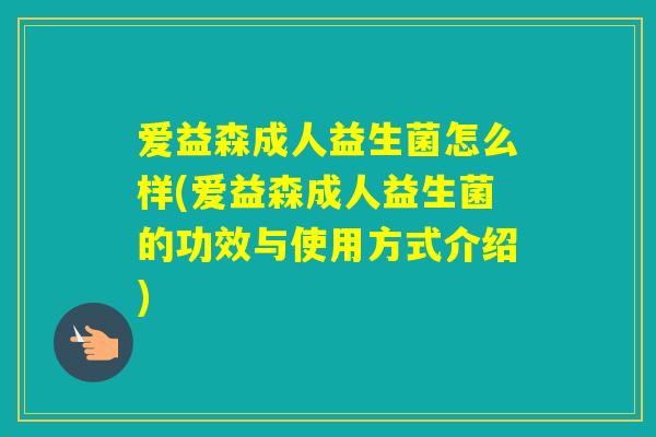 爱益森成人益生菌怎么样(爱益森成人益生菌的功效与使用方式介绍)