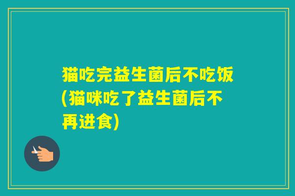 猫吃完益生菌后不吃饭(猫咪吃了益生菌后不再进食)