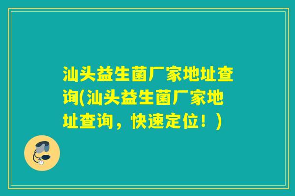 汕头益生菌厂家地址查询(汕头益生菌厂家地址查询,快速定位!) 汕头益生菌厂家地址查询(汕头益生菌厂家地址查询,快速定位!)