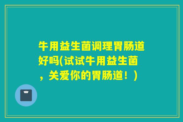牛用益生菌调理道好吗(试试牛用益生菌，关爱你的道！)