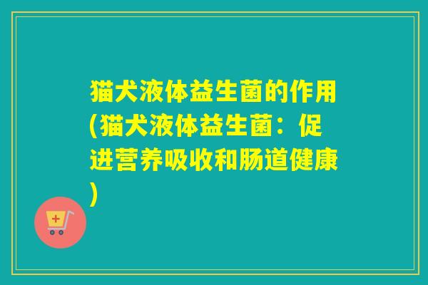 猫犬液体益生菌的作用(猫犬液体益生菌:促进营养吸收和肠道健康) 猫犬液体益生菌的作用(猫犬液体益生菌:促进营养吸收和肠道健康)