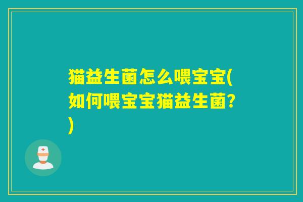 猫益生菌怎么喂宝宝(如何喂宝宝猫益生菌？)
