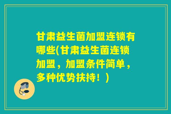 甘肃益生菌加盟连锁有哪些(甘肃益生菌连锁加盟，加盟条件简单，多种优势扶持！)