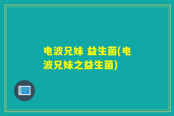 电波兄妹 益生菌(电波兄妹之益生菌)