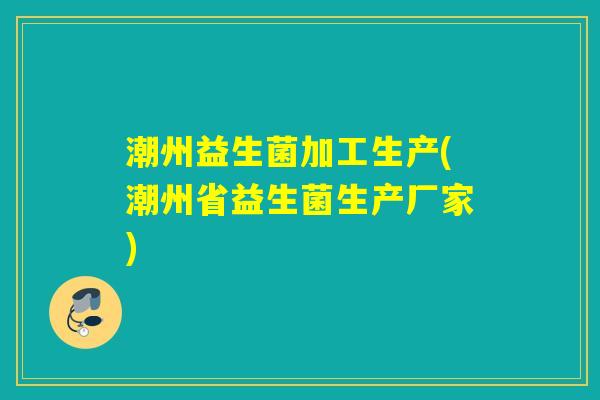 潮州益生菌加工生产(潮州省益生菌生产厂家)