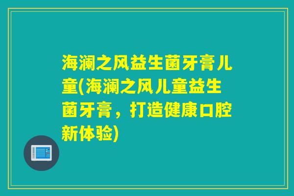 海澜之风益生菌牙膏儿童(海澜之风儿童益生菌牙膏，打造健康口腔新体验)