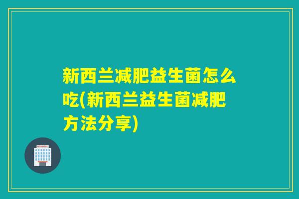 新西兰益生菌怎么吃(新西兰益生菌方法分享)