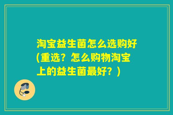 淘宝益生菌怎么选购好(重选？怎么购物淘宝上的益生菌好？)