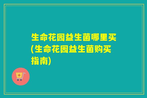 生命花园益生菌哪里买(生命花园益生菌购买指南)