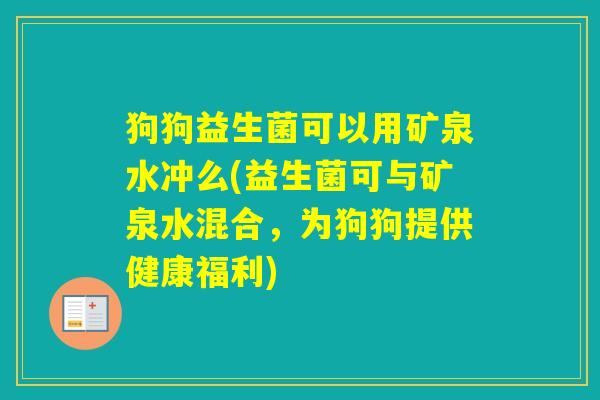 狗狗益生菌可以用矿泉水冲么(益生菌可与矿泉水混合，为狗狗提供健康福利)