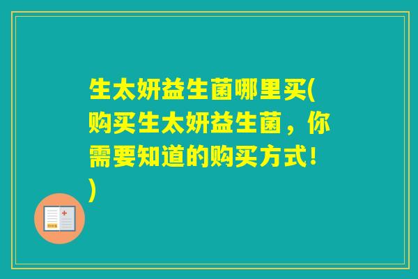 生太妍益生菌哪里买(购买生太妍益生菌，你需要知道的购买方式！)