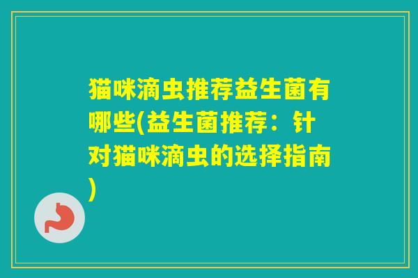 猫咪滴虫推荐益生菌有哪些(益生菌推荐：针对猫咪滴虫的选择指南)