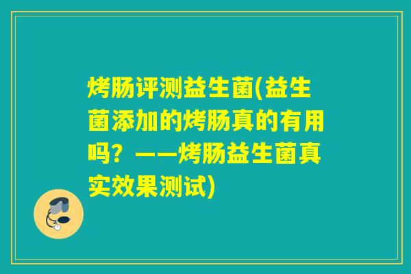 烤肠评测益生菌(益生菌添加的烤肠真的有用吗？——烤肠益生菌真实效果测试)