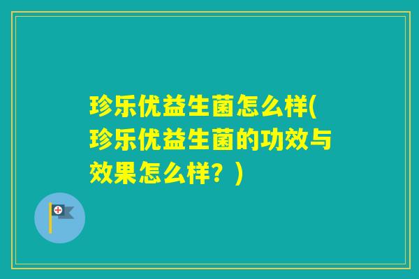 珍乐优益生菌怎么样(珍乐优益生菌的功效与效果怎么样？)