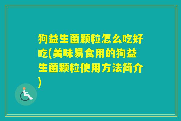 狗益生菌颗粒怎么吃好吃(美味易食用的狗益生菌颗粒使用方法简介)