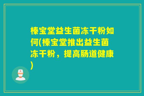 榛宝堂益生菌冻干粉如何(榛宝堂推出益生菌冻干粉，提高肠道健康)