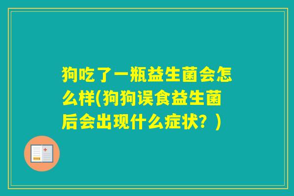 狗吃了一瓶益生菌会怎么样(狗狗误食益生菌后会出现什么症状？)