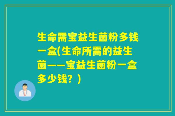 生命需宝益生菌粉多钱一盒(生命所需的益生菌——宝益生菌粉一盒多少钱？)